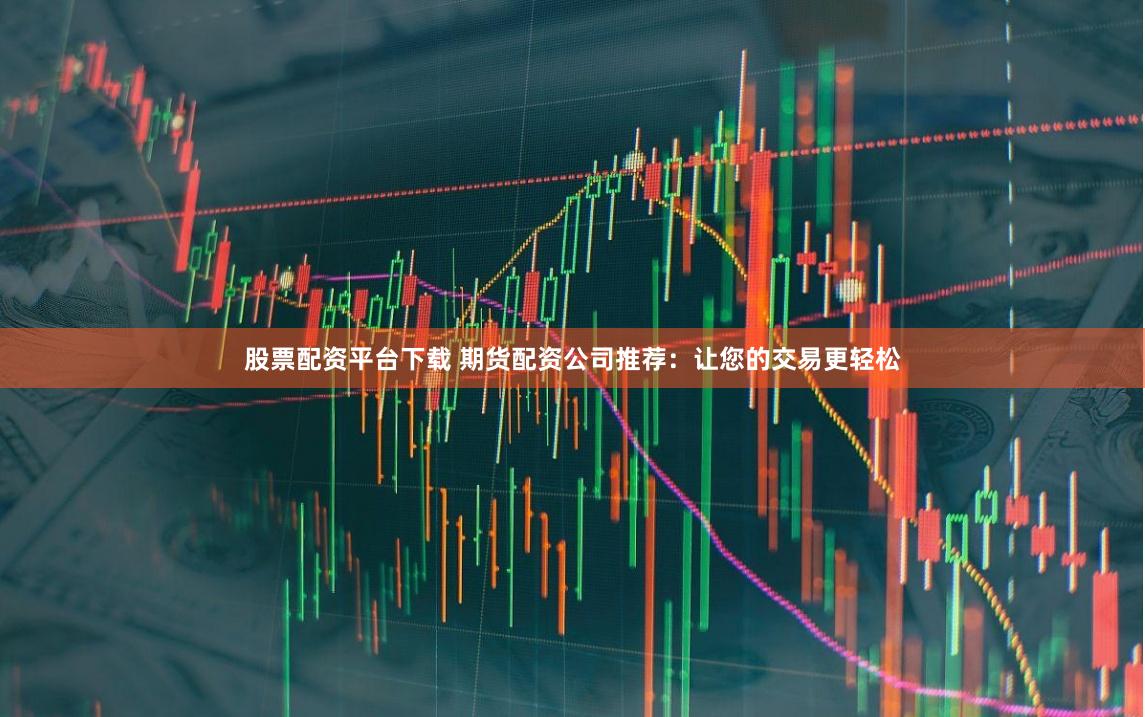 股票配资平台下载 期货配资公司推荐：让您的交易更轻松