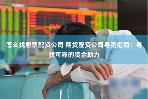 怎么找股票配资公司 期货配资公司寻觅指南：寻找可靠的资金助力