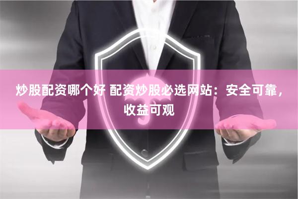 炒股配资哪个好 配资炒股必选网站：安全可靠，收益可观