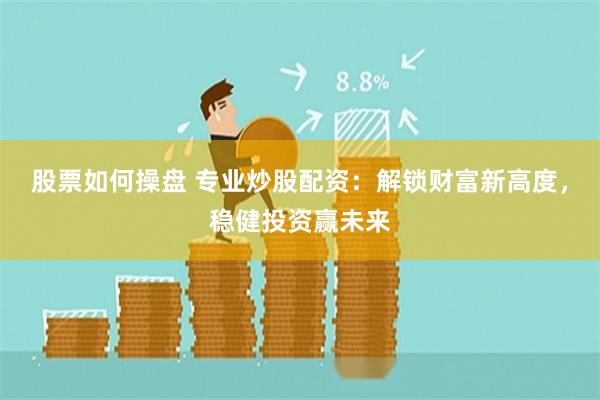 股票如何操盘 专业炒股配资：解锁财富新高度，稳健投资赢未来