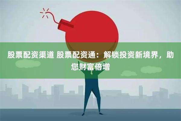 股票配资渠道 股票配资通：解锁投资新境界，助您财富倍增