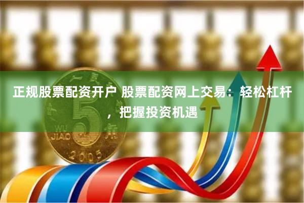 正规股票配资开户 股票配资网上交易：轻松杠杆，把握投资机遇