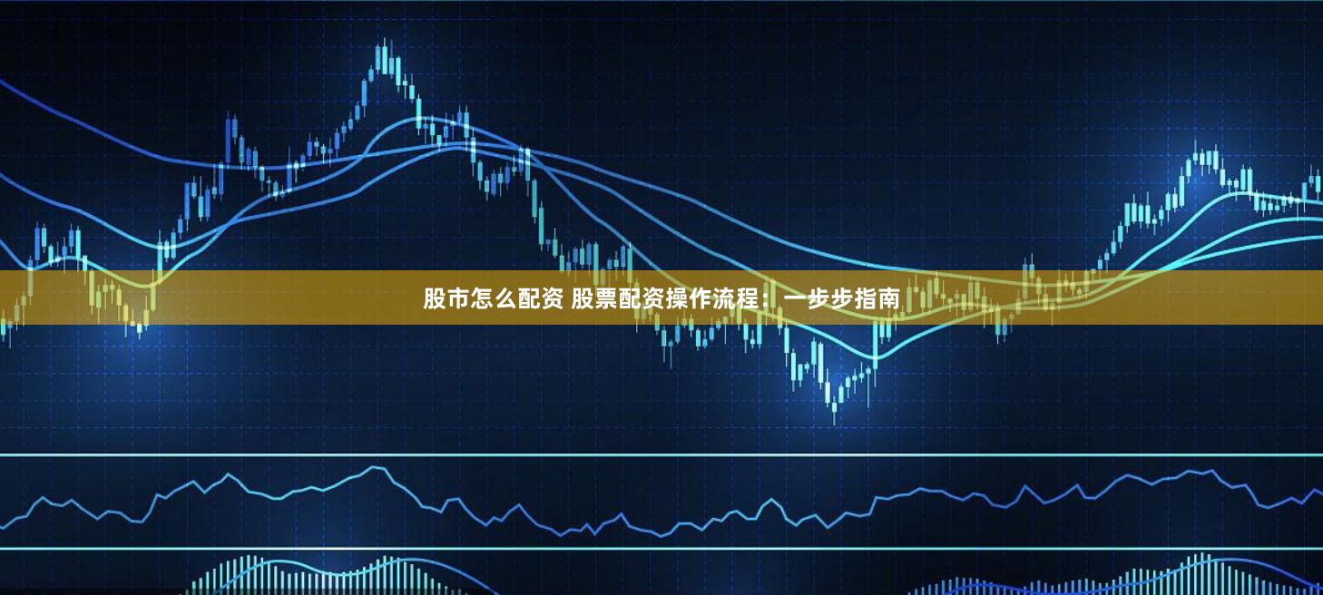 股市怎么配资 股票配资操作流程：一步步指南
