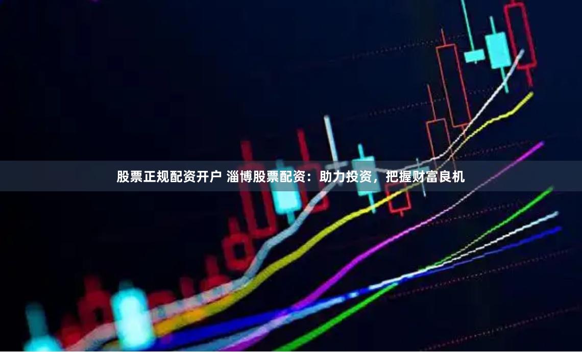 股票正规配资开户 淄博股票配资：助力投资，把握财富良机