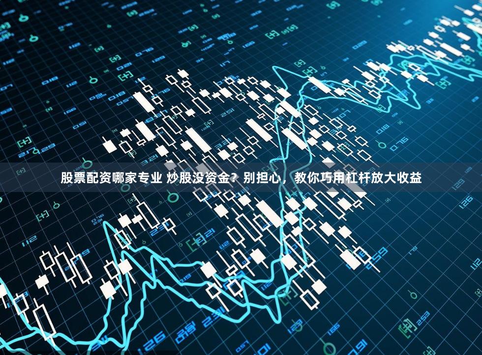 股票配资哪家专业 炒股没资金？别担心，教你巧用杠杆放大收益