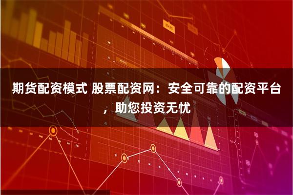 期货配资模式 股票配资网：安全可靠的配资平台，助您投资无忧
