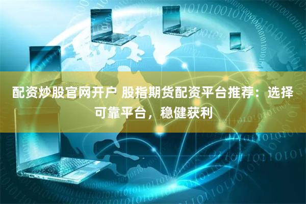 配资炒股官网开户 股指期货配资平台推荐：选择可靠平台，稳健获利