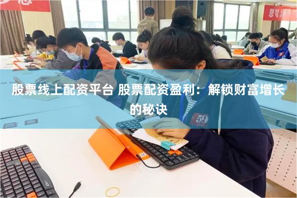 股票线上配资平台 股票配资盈利：解锁财富增长的秘诀