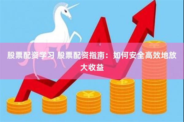 股票配资学习 股票配资指南：如何安全高效地放大收益
