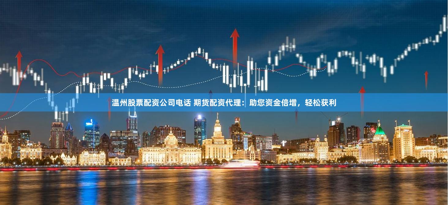 温州股票配资公司电话 期货配资代理:助您资金倍增,轻松获利