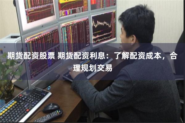 期货配资股票 期货配资利息：了解配资成本，合理规划交易