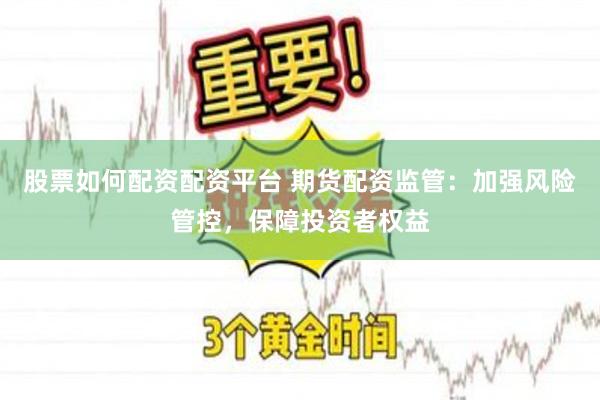 股票如何配资配资平台 期货配资监管：加强风险管控，保障投资者权益