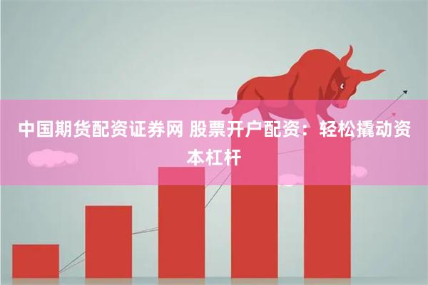 中国期货配资证券网 股票开户配资:轻松撬动资本杠杆