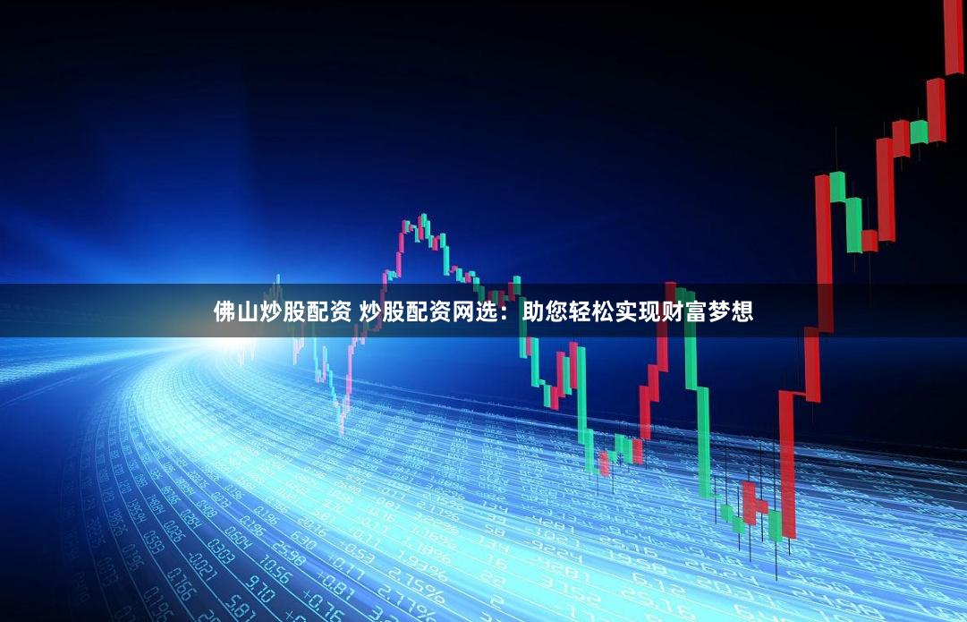 佛山炒股配资 炒股配资网选：助您轻松实现财富梦想