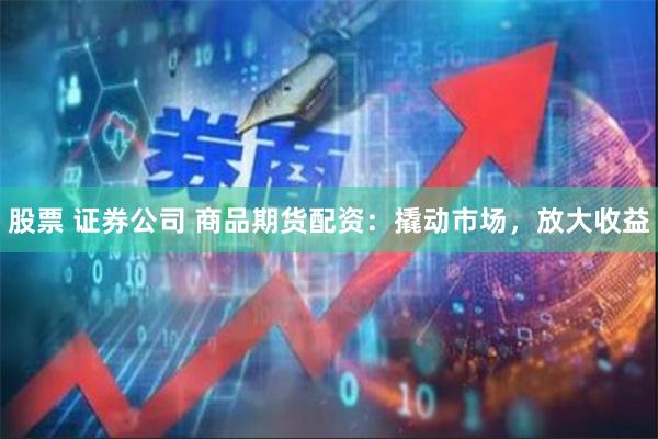 股票 证券公司 商品期货配资：撬动市场，放大收益