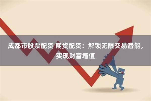 成都市股票配资 期货配资：解锁无限交易潜能，实现财富增值