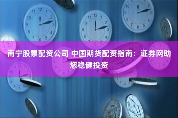 南宁股票配资公司 中国期货配资指南：证券网助您稳健投资