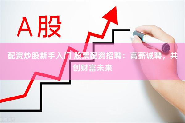 配资炒股新手入门 股票配资招聘：高薪诚聘，共创财富未来