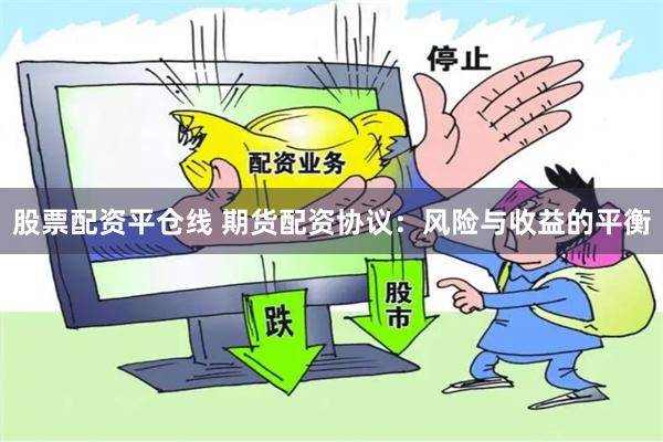 股票配资平仓线 期货配资协议：风险与收益的平衡