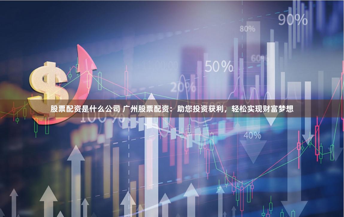 股票配资是什么公司 广州股票配资：助您投资获利，轻松实现财富梦想