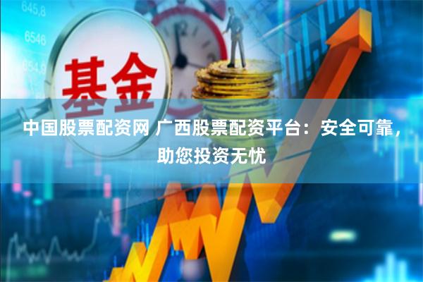 中国股票配资网 广西股票配资平台：安全可靠，助您投资无忧