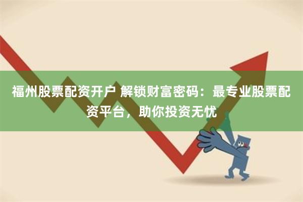 福州股票配资开户 解锁财富密码：最专业股票配资平台，助你投资无忧