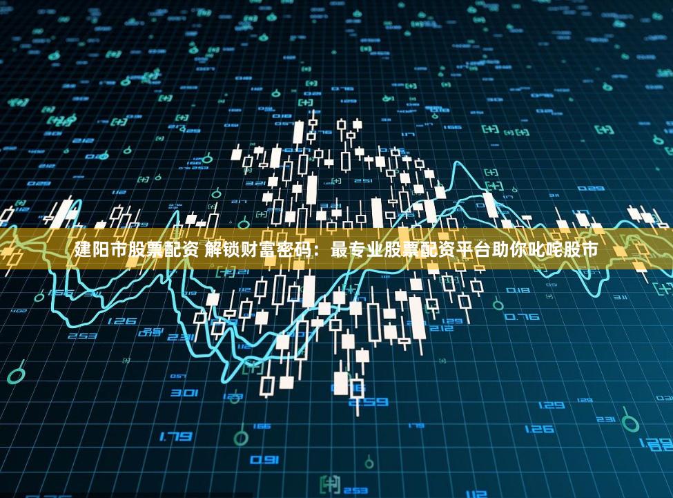 建阳市股票配资 解锁财富密码：最专业股票配资平台助你叱咤股市