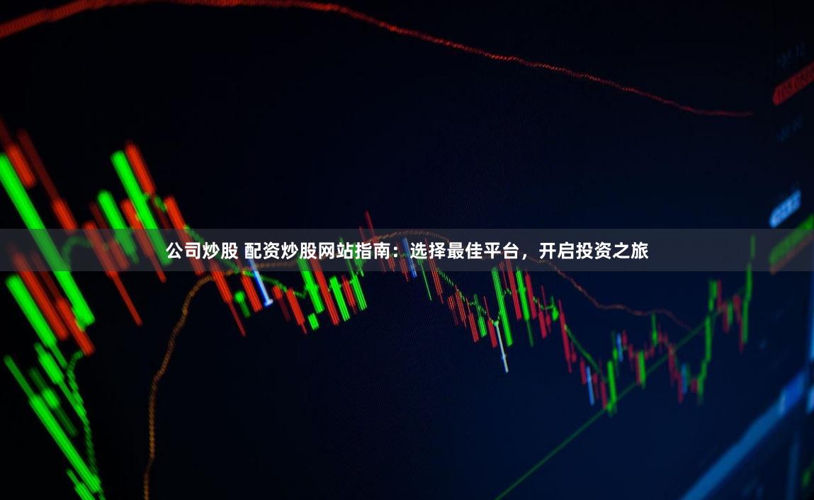 公司炒股 配资炒股网站指南：选择最佳平台，开启投资之旅