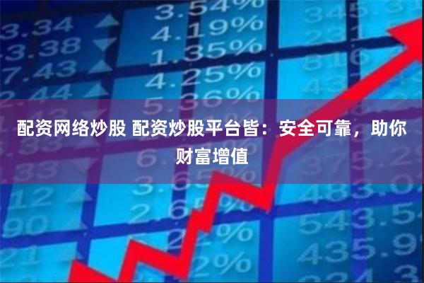 配资网络炒股 配资炒股平台皆：安全可靠，助你财富增值