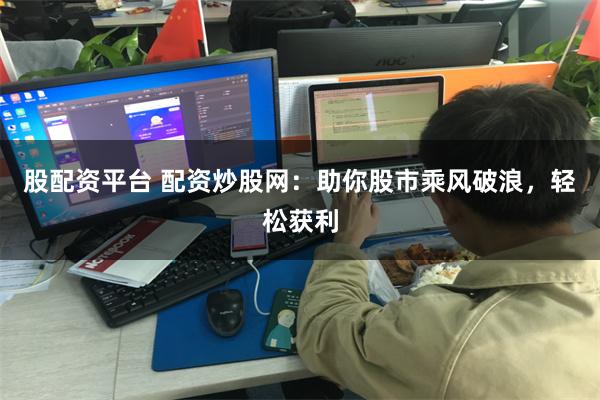 股配资平台 配资炒股网：助你股市乘风破浪，轻松获利