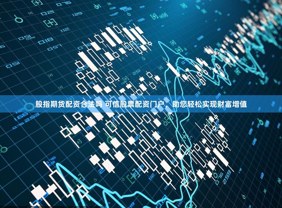股指期货配资合法吗 可信股票配资门户，助您轻松实现财富增值