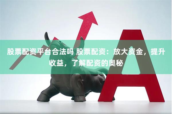 股票配资平台合法吗 股票配资：放大资金，提升收益，了解配资的奥秘