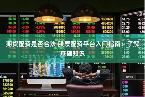 期货配资是否合法 股票配资平台入门指南：了解基础知识