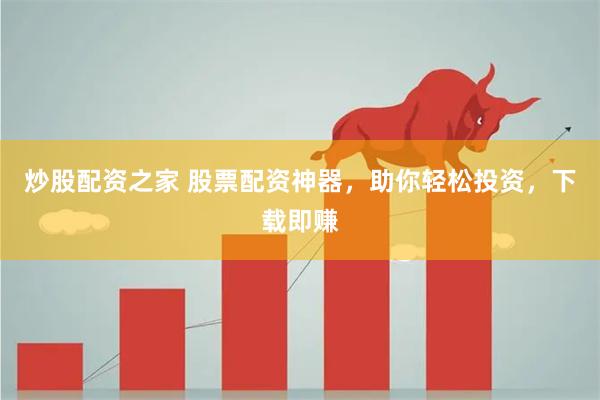 炒股配资之家 股票配资神器，助你轻松投资，下载即赚