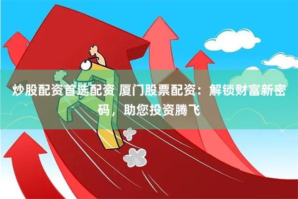 炒股配资首选配资 厦门股票配资：解锁财富新密码，助您投资腾飞
