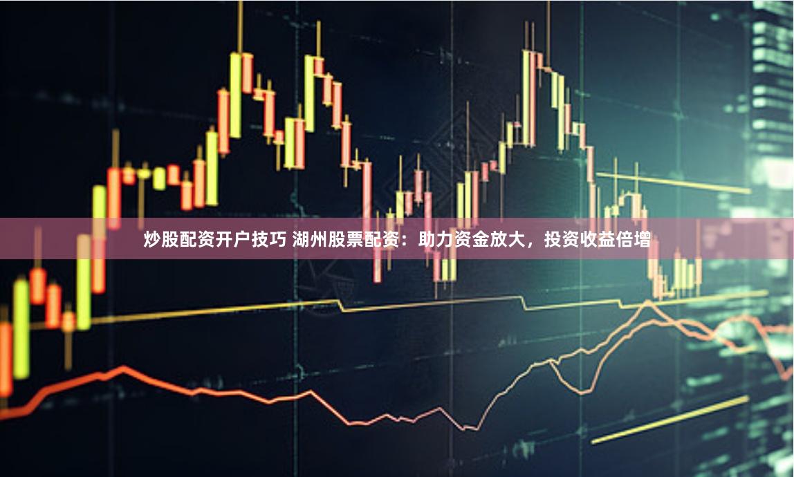 炒股配资开户技巧 湖州股票配资：助力资金放大，投资收益倍增