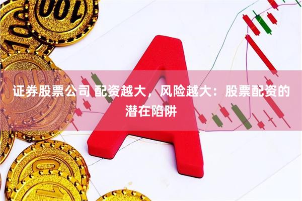 证券股票公司 配资越大，风险越大：股票配资的潜在陷阱