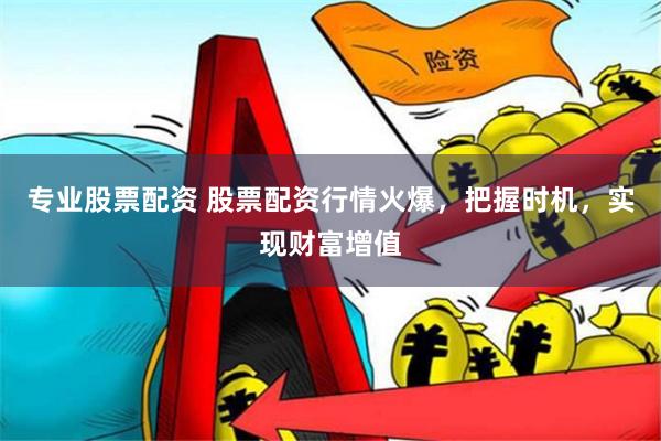 专业股票配资 股票配资行情火爆，把握时机，实现财富增值