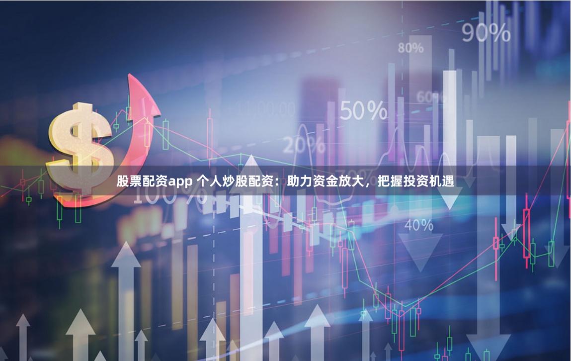 股票配资app 个人炒股配资：助力资金放大，把握投资机遇