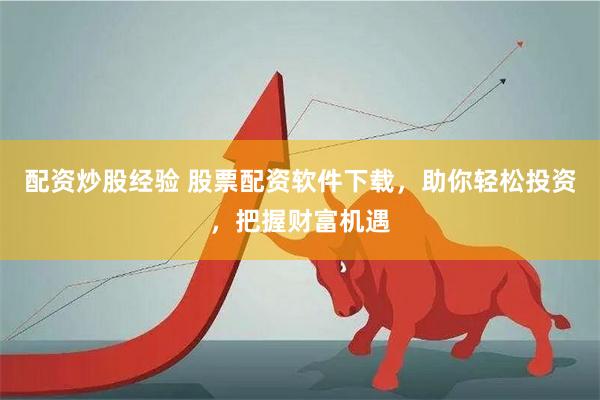 配资炒股经验 股票配资软件下载，助你轻松投资，把握财富机遇