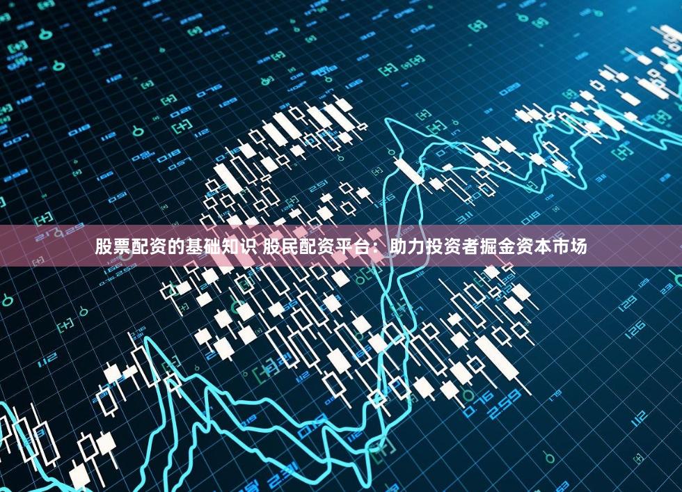 股票配资的基础知识 股民配资平台：助力投资者掘金资本市场