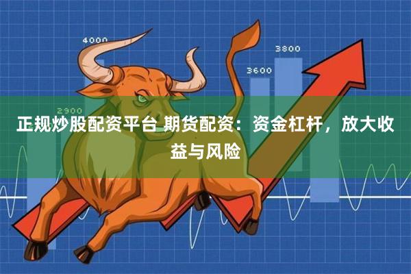 正规炒股配资平台 期货配资：资金杠杆，放大收益与风险