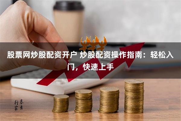 股票网炒股配资开户 炒股配资操作指南：轻松入门，快速上手
