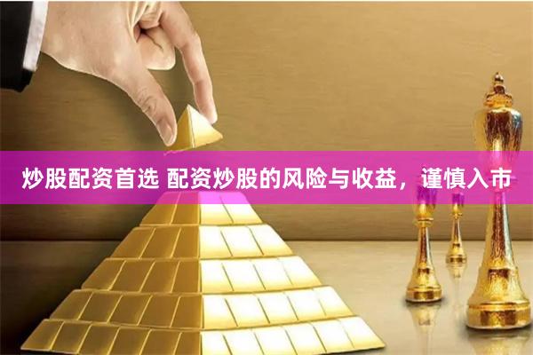 炒股配资首选 配资炒股的风险与收益，谨慎入市