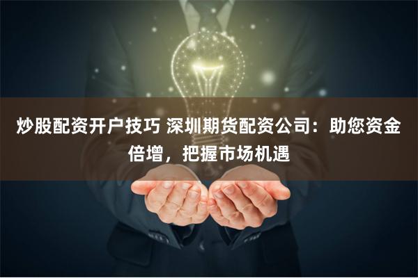炒股配资开户技巧 深圳期货配资公司：助您资金倍增，把握市场机遇