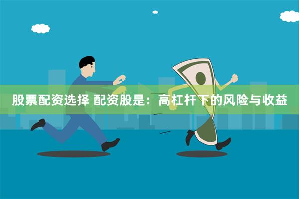 股票配资选择 配资股是：高杠杆下的风险与收益