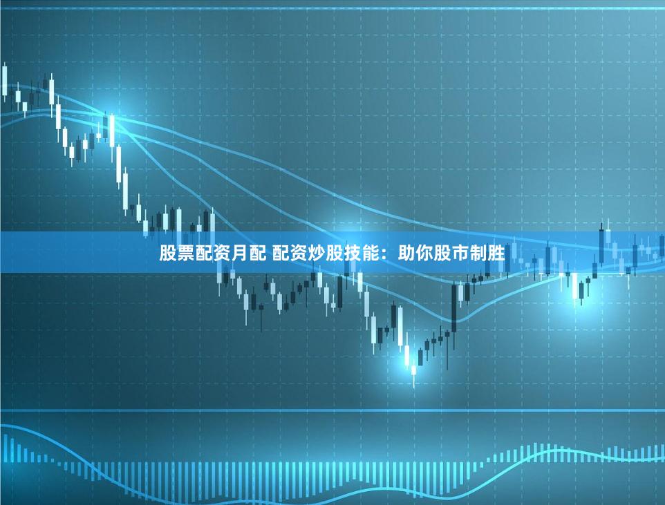 股票配资月配 配资炒股技能：助你股市制胜