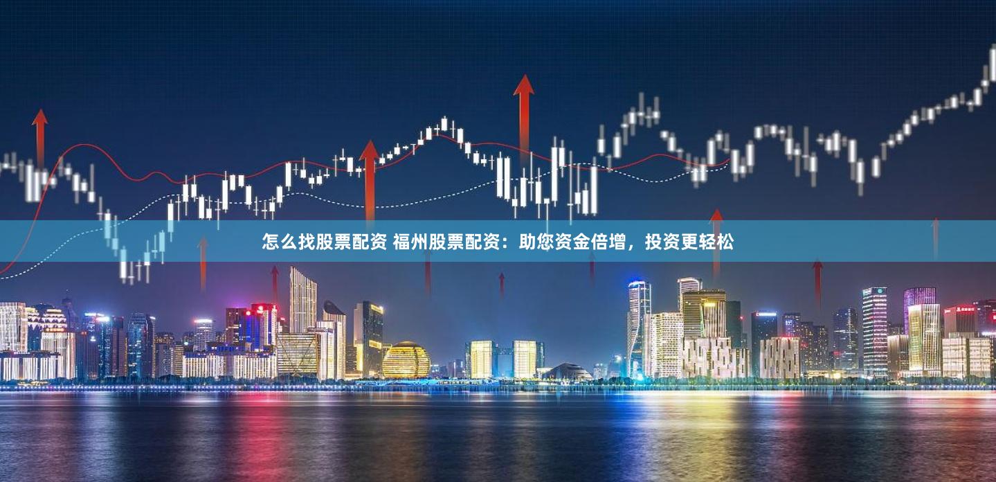 怎么找股票配资 福州股票配资:助您资金倍增,投资更轻松