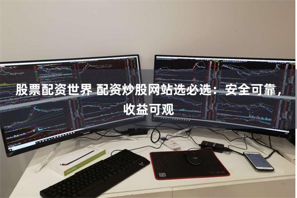 股票配资世界 配资炒股网站选必选：安全可靠，收益可观