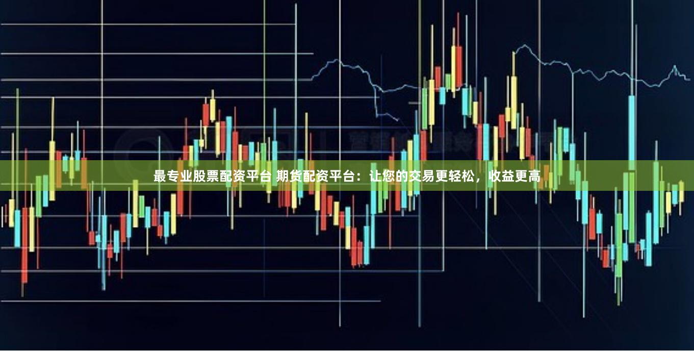 最专业股票配资平台 期货配资平台：让您的交易更轻松，收益更高